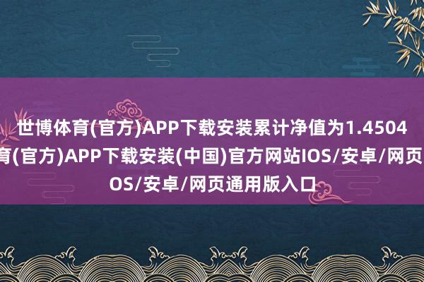 世博体育(官方)APP下载安装累计净值为1.4504元-世博体育(官方)APP下载安装(中国)官方网站IOS/安卓/网页通用版入口