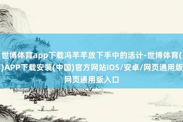 世博体育app下载冯芊芊放下手中的活计-世博体育(官方)APP下载安装(中国)官方网站IOS/安卓/网页通用版入口