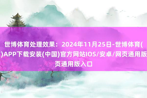 世博体育处理效果：2024年11月25日-世博体育(官方)APP下载安装(中国)官方网站IOS/安卓/网页通用版入口