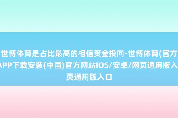 世博体育是占比最高的相信资金投向-世博体育(官方)APP下载安装(中国)官方网站IOS/安卓/网页通用版入口