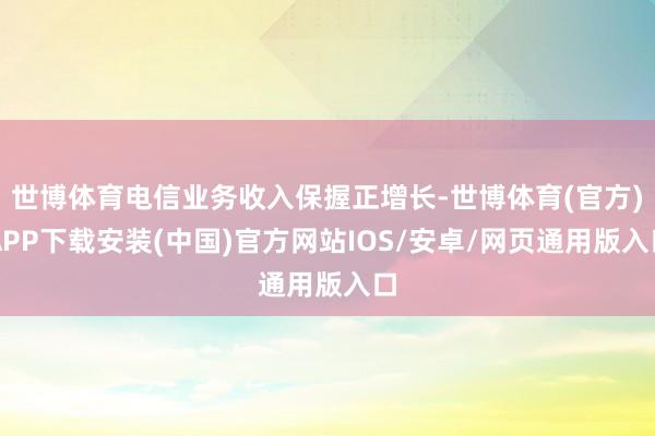 世博体育电信业务收入保握正增长-世博体育(官方)APP下载安装(中国)官方网站IOS/安卓/网页通用版入口