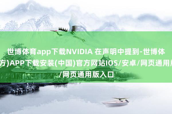 世博体育app下载NVIDIA 在声明中提到-世博体育(官方)APP下载安装(中国)官方网站IOS/安卓/网页通用版入口