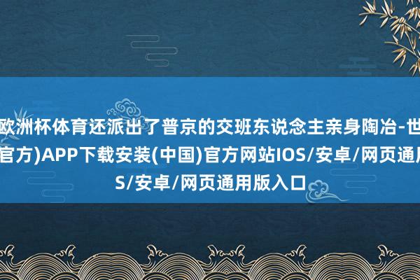 欧洲杯体育还派出了普京的交班东说念主亲身陶冶-世博体育(官方)APP下载安装(中国)官方网站IOS/安卓/网页通用版入口