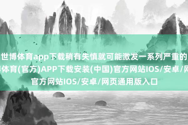 世博体育app下载稍有失慎就可能激发一系列严重的健康问题-世博体育(官方)APP下载安装(中国)官方网站IOS/安卓/网页通用版入口