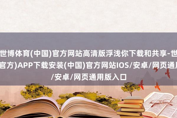 世博体育(中国)官方网站高清版浮浅你下载和共享-世博体育(官方)APP下载安装(中国)官方网站IOS/安卓/网页通用版入口