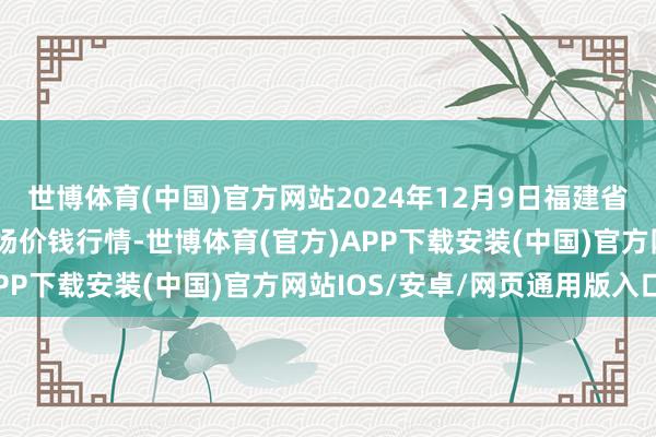 世博体育(中国)官方网站2024年12月9日福建省福州市海峡蔬菜批发商场价钱行情-世博体育(官方)APP下载安装(中国)官方网站IOS/安卓/网页通用版入口