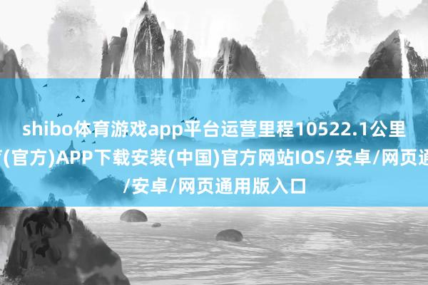 shibo体育游戏app平台运营里程10522.1公里-世博体育(官方)APP下载安装(中国)官方网站IOS/安卓/网页通用版入口