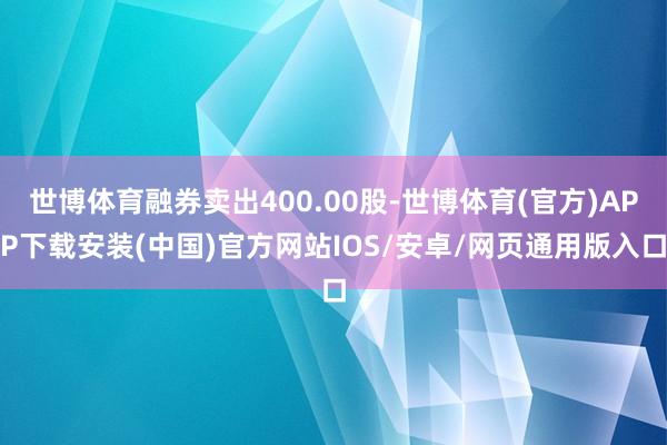 世博体育融券卖出400.00股-世博体育(官方)APP下载安装(中国)官方网站IOS/安卓/网页通用版入口