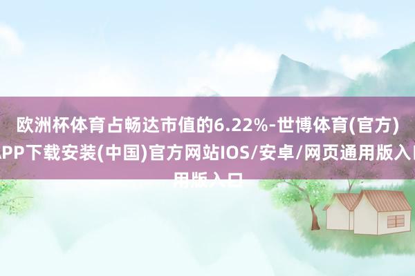 欧洲杯体育占畅达市值的6.22%-世博体育(官方)APP下载安装(中国)官方网站IOS/安卓/网页通用版入口