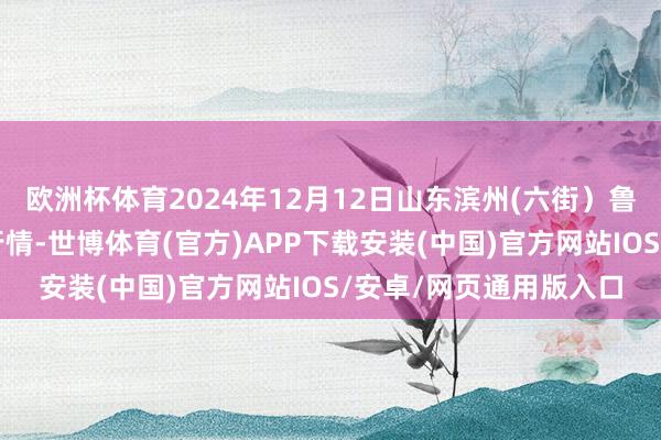 欧洲杯体育2024年12月12日山东滨州(六街）鲁北蔬菜批发市集价钱行情-世博体育(官方)APP下载安装(中国)官方网站IOS/安卓/网页通用版入口