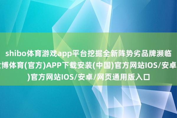 shibo体育游戏app平台挖掘全新阵势劣品牌濒临的结构性机遇-世博体育(官方)APP下载安装(中国)官方网站IOS/安卓/网页通用版入口