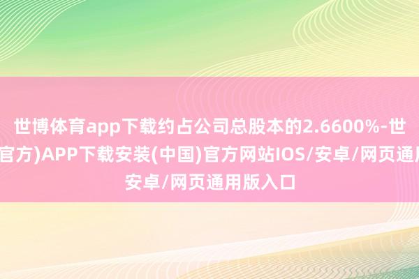 世博体育app下载约占公司总股本的2.6600%-世博体育(官方)APP下载安装(中国)官方网站IOS/安卓/网页通用版入口