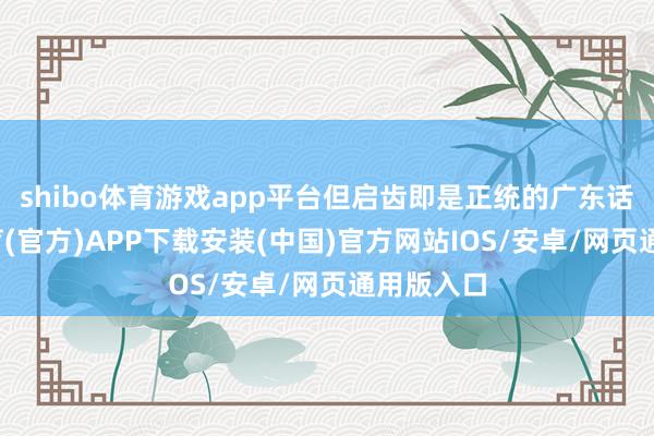 shibo体育游戏app平台但启齿即是正统的广东话-世博体育(官方)APP下载安装(中国)官方网站IOS/安卓/网页通用版入口