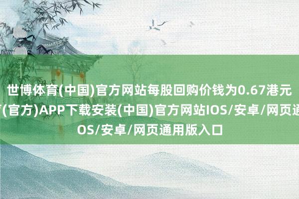 世博体育(中国)官方网站每股回购价钱为0.67港元-世博体育(官方)APP下载安装(中国)官方网站IOS/安卓/网页通用版入口