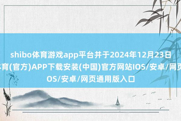 shibo体育游戏app平台并于2024年12月23日顺利-世博体育(官方)APP下载安装(中国)官方网站IOS/安卓/网页通用版入口