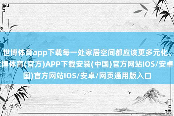 世博体育app下载每一处家居空间都应该更多元化、领有更多功能-世博体育(官方)APP下载安装(中国)官方网站IOS/安卓/网页通用版入口