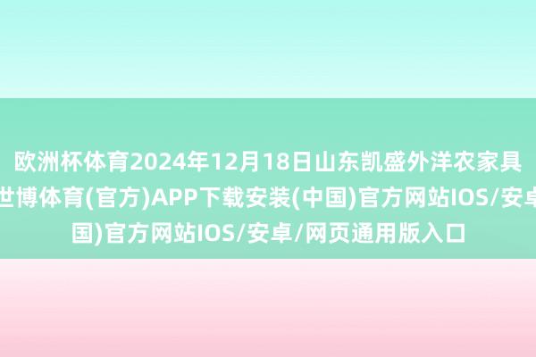 欧洲杯体育2024年12月18日山东凯盛外洋农家具物流城价钱行情-世博体育(官方)APP下载安装(中国)官方网站IOS/安卓/网页通用版入口