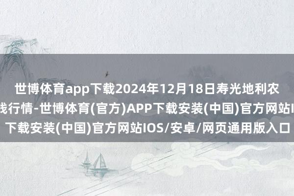 世博体育app下载2024年12月18日寿光地利农居品物流园有限公司价钱行情-世博体育(官方)APP下载安装(中国)官方网站IOS/安卓/网页通用版入口