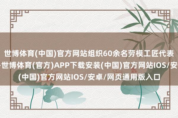 世博体育(中国)官方网站组织60余名劳模工匠代表投入植树造林举止-世博体育(官方)APP下载安装(中国)官方网站IOS/安卓/网页通用版入口