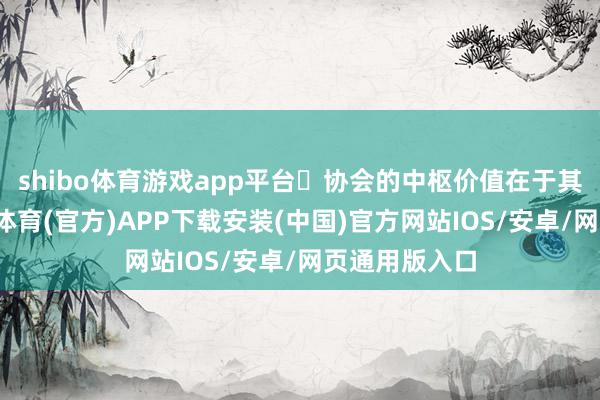 shibo体育游戏app平台‌协会的中枢价值在于其成员‌-世博体育(官方)APP下载安装(中国)官方网站IOS/安卓/网页通用版入口