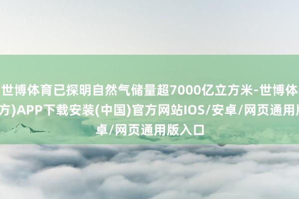 世博体育已探明自然气储量超7000亿立方米-世博体育(官方)APP下载安装(中国)官方网站IOS/安卓/网页通用版入口