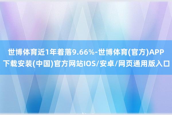 世博体育近1年着落9.66%-世博体育(官方)APP下载安装(中国)官方网站IOS/安卓/网页通用版入口