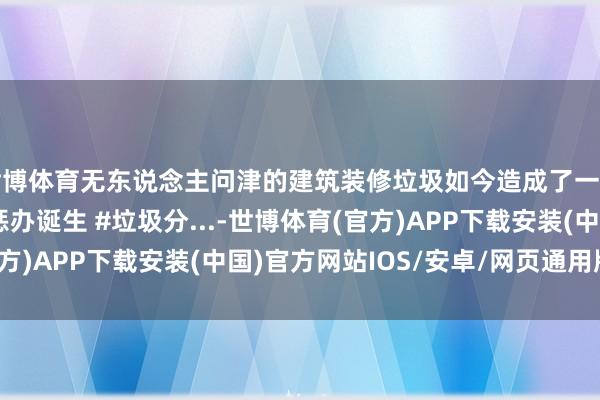 世博体育无东说念主问津的建筑装修垃圾如今造成了一门好营业 #装修垃圾惩办诞生 #垃圾分...-世博体育(官方)APP下载安装(中国)官方网站IOS/安卓/网页通用版入口