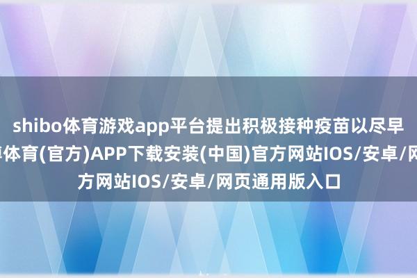 shibo体育游戏app平台提出积极接种疫苗以尽早提供保护-世博体育(官方)APP下载安装(中国)官方网站IOS/安卓/网页通用版入口