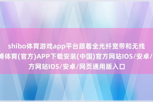 shibo体育游戏app平台　　跟着全光纤宽带和无线时刻的实践-世博体育(官方)APP下载安装(中国)官方网站IOS/安卓/网页通用版入口