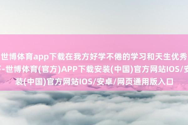 世博体育app下载在我方好学不倦的学习和天生优秀的生意头脑的匡助下-世博体育(官方)APP下载安装(中国)官方网站IOS/安卓/网页通用版入口