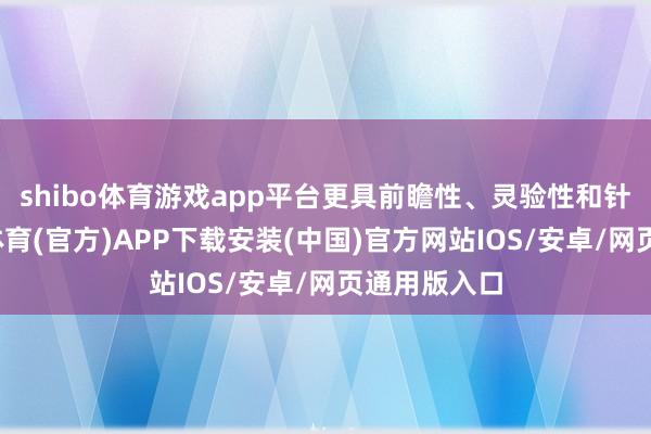 shibo体育游戏app平台更具前瞻性、灵验性和针对性-世博体育(官方)APP下载安装(中国)官方网站IOS/安卓/网页通用版入口