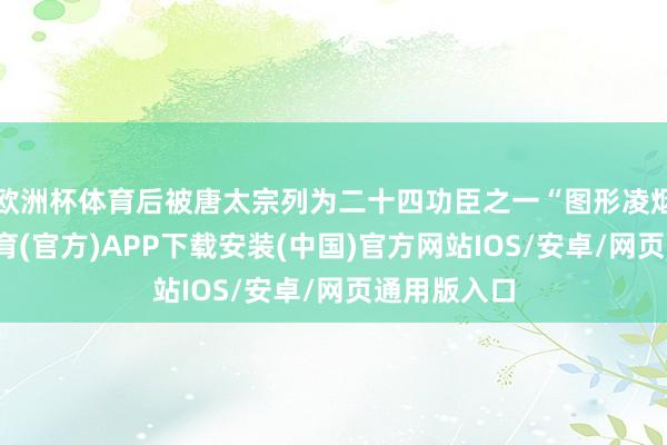 欧洲杯体育后被唐太宗列为二十四功臣之一“图形凌烟阁-世博体育(官方)APP下载安装(中国)官方网站IOS/安卓/网页通用版入口