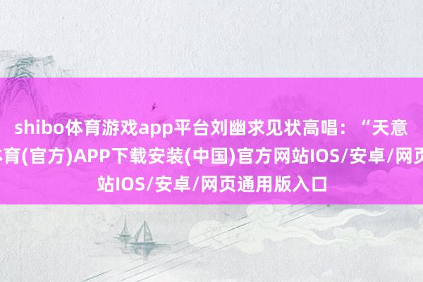 shibo体育游戏app平台刘幽求见状高唱：“天意如斯-世博体育(官方)APP下载安装(中国)官方网站IOS/安卓/网页通用版入口