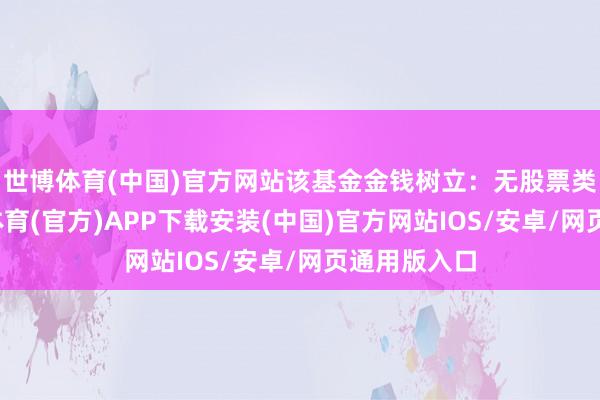 世博体育(中国)官方网站该基金金钱树立：无股票类金钱-世博体育(官方)APP下载安装(中国)官方网站IOS/安卓/网页通用版入口