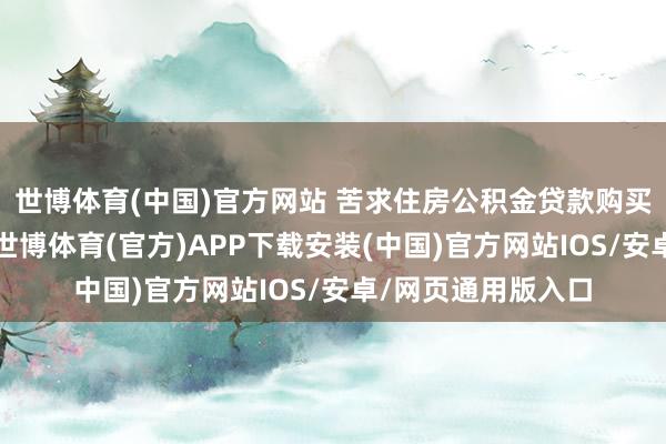 世博体育(中国)官方网站 苦求住房公积金贷款购买首套自住住房的-世博体育(官方)APP下载安装(中国)官方网站IOS/安卓/网页通用版入口