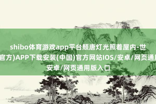 shibo体育游戏app平台　　颓唐灯光照着屋内-世博体育(官方)APP下载安装(中国)官方网站IOS/安卓/网页通用版入口