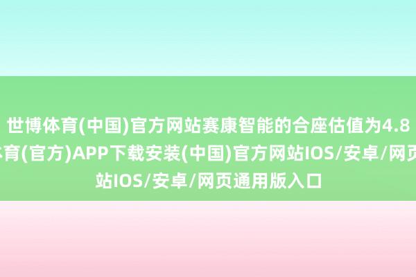 世博体育(中国)官方网站赛康智能的合座估值为4.8亿元-世博体育(官方)APP下载安装(中国)官方网站IOS/安卓/网页通用版入口