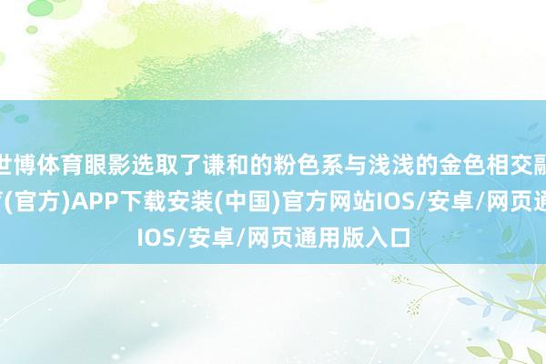 世博体育眼影选取了谦和的粉色系与浅浅的金色相交融-世博体育(官方)APP下载安装(中国)官方网站IOS/安卓/网页通用版入口