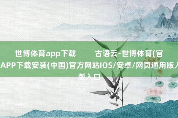 世博体育app下载         古语云-世博体育(官方)APP下载安装(中国)官方网站IOS/安卓/网页通用版入口