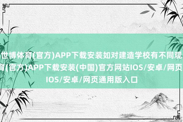 世博体育(官方)APP下载安装如对建造学校有不同观点-世博体育(官方)APP下载安装(中国)官方网站IOS/安卓/网页通用版入口