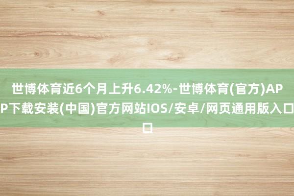 世博体育近6个月上升6.42%-世博体育(官方)APP下载安装(中国)官方网站IOS/安卓/网页通用版入口