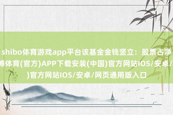 shibo体育游戏app平台该基金金钱竖立：股票占净值比73.2%-世博体育(官方)APP下载安装(中国)官方网站IOS/安卓/网页通用版入口