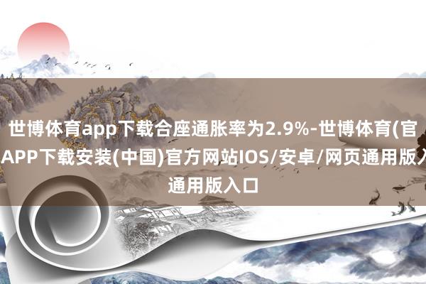 世博体育app下载合座通胀率为2.9%-世博体育(官方)APP下载安装(中国)官方网站IOS/安卓/网页通用版入口