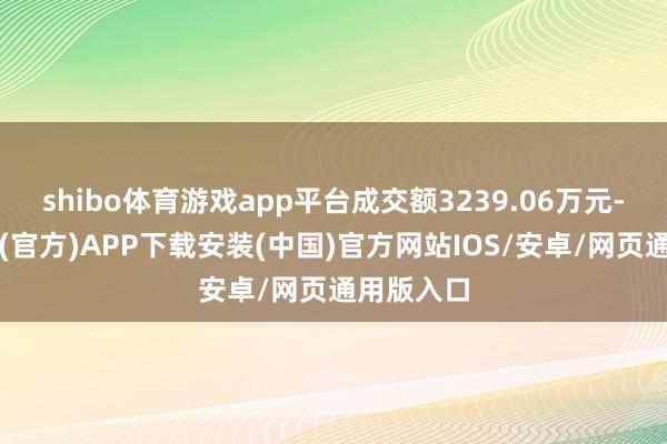 shibo体育游戏app平台成交额3239.06万元-世博体育(官方)APP下载安装(中国)官方网站IOS/安卓/网页通用版入口