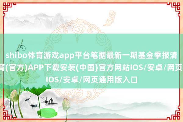 shibo体育游戏app平台笔据最新一期基金季报清爽-世博体育(官方)APP下载安装(中国)官方网站IOS/安卓/网页通用版入口