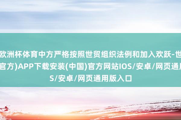 欧洲杯体育中方严格按照世贸组织法例和加入欢跃-世博体育(官方)APP下载安装(中国)官方网站IOS/安卓/网页通用版入口