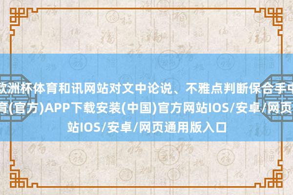 欧洲杯体育和讯网站对文中论说、不雅点判断保合手中立-世博体育(官方)APP下载安装(中国)官方网站IOS/安卓/网页通用版入口