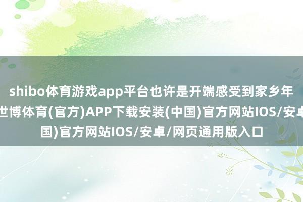 shibo体育游戏app平台也许是开端感受到家乡年味的东说念主了-世博体育(官方)APP下载安装(中国)官方网站IOS/安卓/网页通用版入口