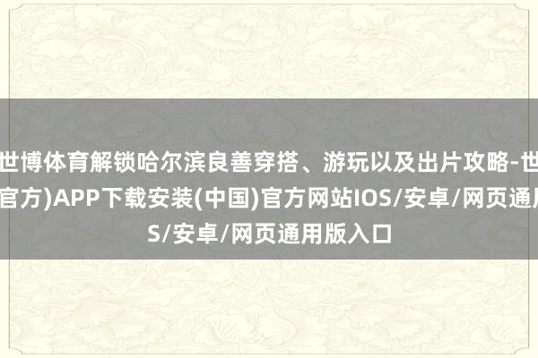 世博体育解锁哈尔滨良善穿搭、游玩以及出片攻略-世博体育(官方)APP下载安装(中国)官方网站IOS/安卓/网页通用版入口