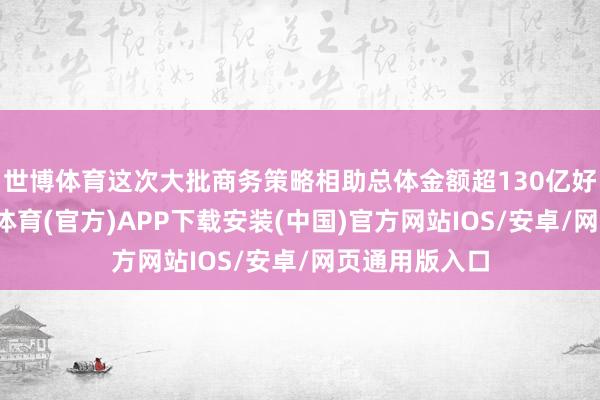 世博体育这次大批商务策略相助总体金额超130亿好意思元-世博体育(官方)APP下载安装(中国)官方网站IOS/安卓/网页通用版入口